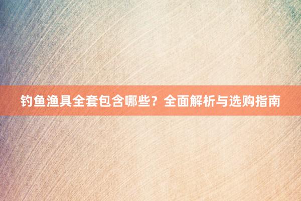 钓鱼渔具全套包含哪些？全面解析与选购指南