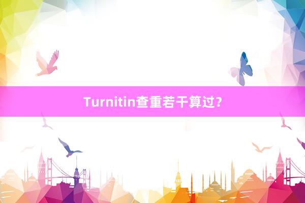 Turnitin查重若干算过？
