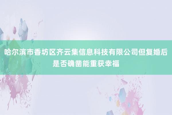哈尔滨市香坊区齐云集信息科技有限公司但复婚后是否确凿能重获幸福