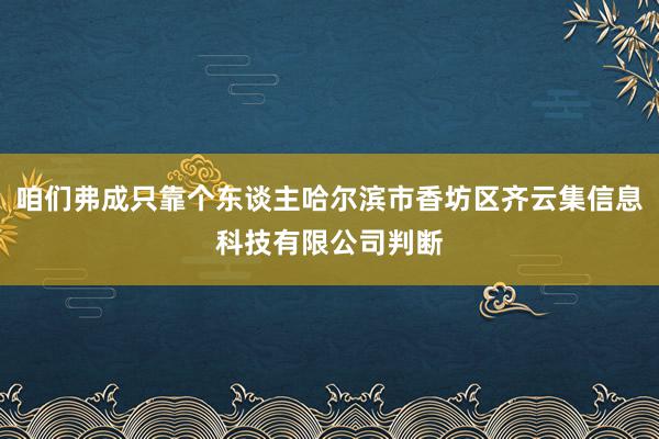 咱们弗成只靠个东谈主哈尔滨市香坊区齐云集信息科技有限公司判断