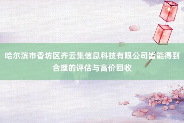 哈尔滨市香坊区齐云集信息科技有限公司皆能得到合理的评估与高价回收