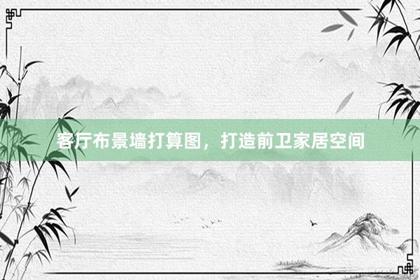 客厅布景墙打算图，打造前卫家居空间