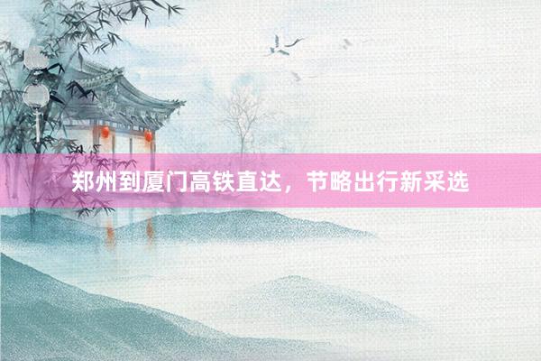 郑州到厦门高铁直达，节略出行新采选