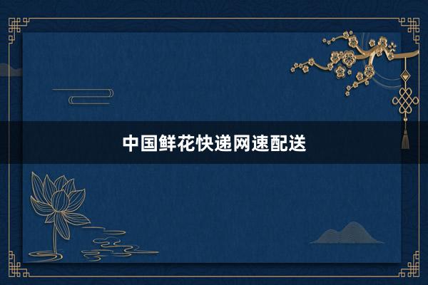 中国鲜花快递网速配送