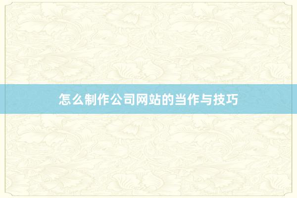 怎么制作公司网站的当作与技巧