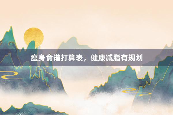 瘦身食谱打算表,健康减脂有规划