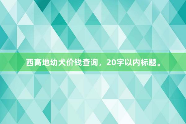西高地幼犬价钱查询,20字以内标题。